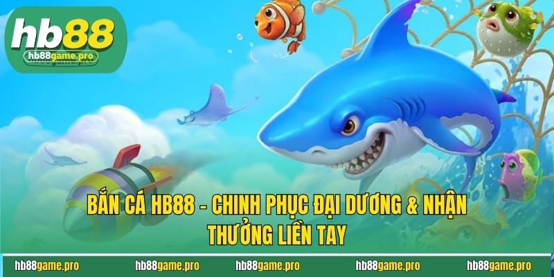 Bắn Cá HB88 - Chinh Phục Đại Dương & Nhận Thưởng Liền Tay