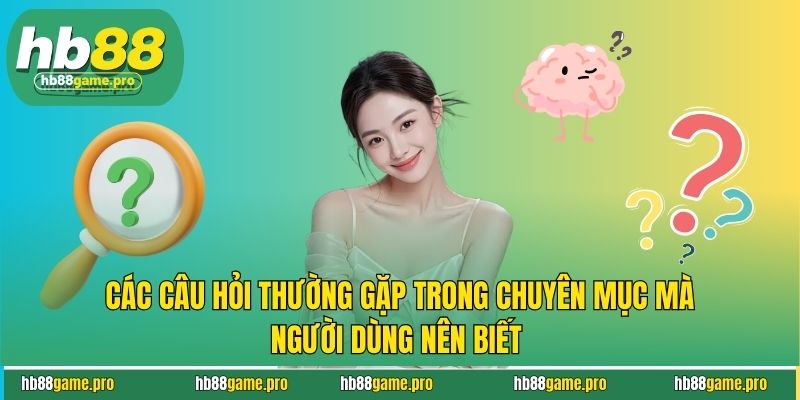 Các câu hỏi thường gặp trong chuyên mục mà người dùng nên biết