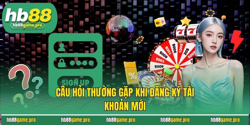 Câu hỏi thường gặp khi đăng ký tài khoản mới