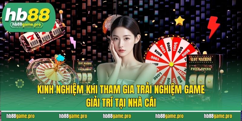Kinh nghiệm khi tham gia trải nghiệm game giải trí tại nhà cái