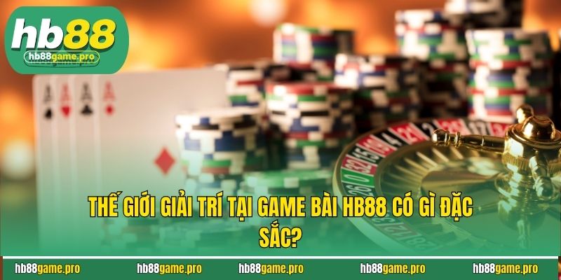 Thế giới giải trí tại game bài HB88 có gì đặc sắc?
